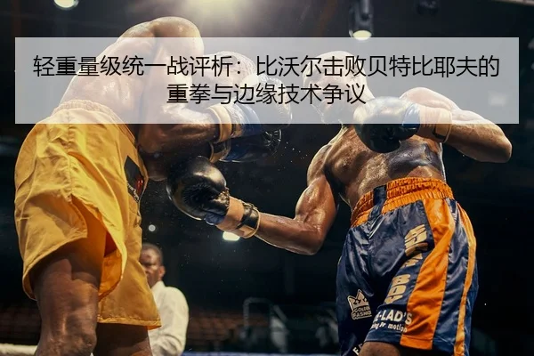 轻重量级统一战评析：比沃尔击败贝特比耶夫的重拳与边缘技术争议