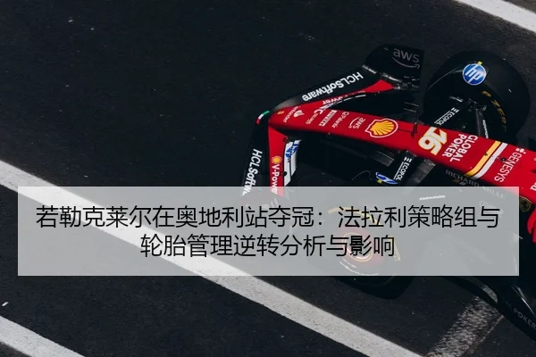 若勒克莱尔在奥地利站夺冠：法拉利策略组与轮胎管理逆转分析与影响