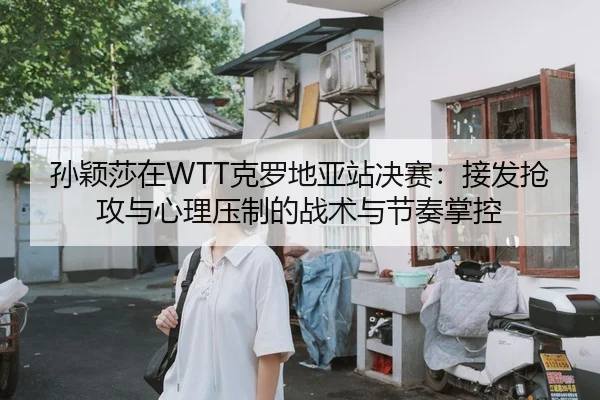 孙颖莎在WTT克罗地亚站决赛：接发抢攻与心理压制的战术与节奏掌控