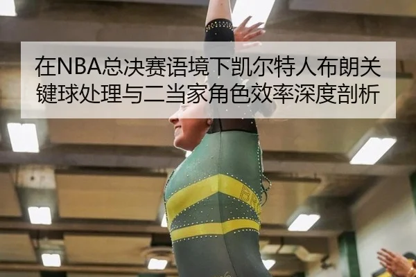 在NBA总决赛语境下凯尔特人布朗关键球处理与二当家角色效率深度剖析