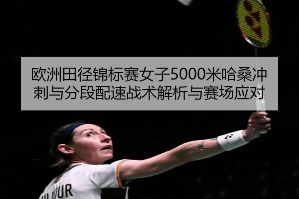 欧洲田径锦标赛女子5000米哈桑冲刺与分段配速战术解析与赛场应对