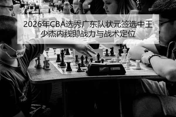2026年CBA选秀广东队状元签选中王少杰内线即战力与战术定位