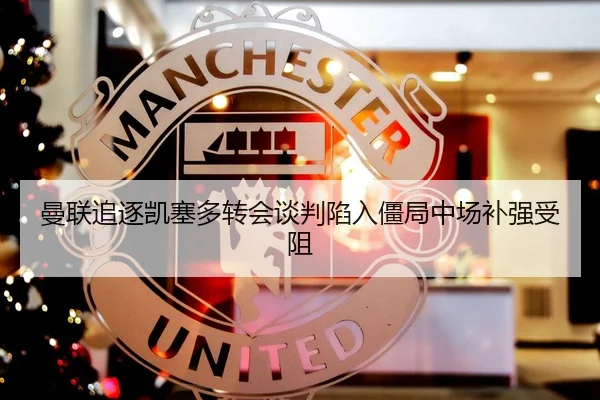 曼联追逐凯塞多转会谈判陷入僵局中场补强受阻