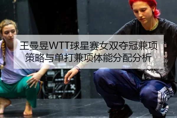 王曼昱WTT球星赛女双夺冠兼项策略与单打兼项体能分配分析