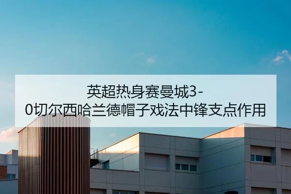 英超热身赛曼城3-0切尔西哈兰德帽子戏法中锋支点作用
