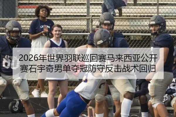 2026年世界羽联巡回赛马来西亚公开赛石宇奇男单夺冠防守反击战术回归