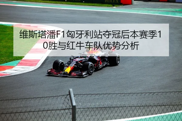 维斯塔潘F1匈牙利站夺冠后本赛季10胜与红牛车队优势分析
