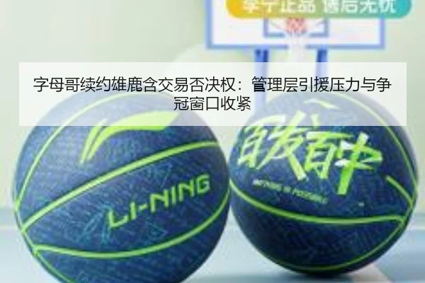 字母哥续约雄鹿含交易否决权：管理层引援压力与争冠窗口收紧
