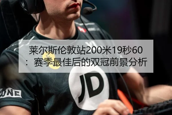 莱尔斯伦敦站200米19秒60：赛季最佳后的双冠前景分析