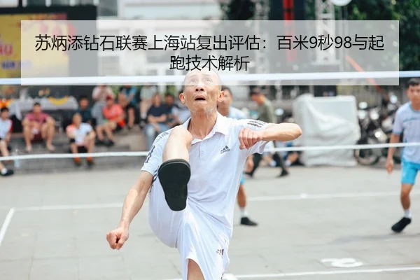 苏炳添钻石联赛上海站复出评估：百米9秒98与起跑技术解析